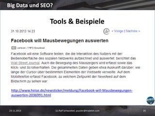 Big Data und SEO?

Tools & Beispiele

http://www.heise.de/newsticker/meldung/Facebook-will-Mausbewegungenauswerten-2036991.html

23.11.2013

(c) Ralf Schwoebel, puzzler@tradebit.com

20

 