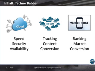 Inhalt: Techno Babbel

Cloud

Speed
Security
Availability

23.11.2013

Tracking
Content
Conversion

(c) Ralf Schwoebel, puzzler@tradebit.com

Ranking
Market
Conversion

3

 