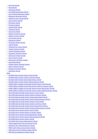 • İleri Excel Tekniği
• Word Tekniği
• PowerPoint Tekniği
• Excel VBA Programlama Tekniği
• Access VBA Programlama Tekniği
• Bilgisayarlı Muhasebe Tekniği
• Hakediş Ve Kesin Hesap Tekniği
• Proje Yönetimi Tekniği
• MS Project Tekniği
• Primavera Tekniği
• İstatistik SPSS Tekniği
• Yöneticilik Tekniği
• Girişimcilik Tekniği
• Sözleşme Yönetimi Tekniği
• Değişim Yönetimi Tekniği
• Kriz Yönetimi Tekniği
• Motivasyon Tekniği
• Üst Düzey Yönetici Tekniği
• Liderlik Tekniği
• Yöneticiler İçin Finans Tekniği
• Toplantı Yönetimi Tekniği
• Yönetici Asistanlığı Tekniği
• Raporlama Teknikleri Tekniği
• Satınalma Yönetimi Tekniği
• Stres Yönetimi Tekniği
• Etkili Sunum Teknikleri Tekniği
• Kamu İhale Tekniği
• Problem Çözme Teknikleri Tekniği
• Zaman Yönetimi Tekniği
• Müzakere Teknikleri Tekniği
• Sekreterlik Tekniği
Kalite
• ISO 9001 Kalite Yönetim Sistemi Temel Tekniği
• ISO 9001 Kalite Yönetim Sistemi İç Denetçi Tekniği
• ISO 9001 Kalite Yönetim Sistemi Baş Denetçi Tekniği
• ISO 9001 Kalite Yönetim Sistemi Dokümantasyon Tekniği
• OHSAS 18001 İş Sağlığı Ve Güvenliği Yönetim Sistemi Temel Tekniği
• OHSAS 18001 İş Sağlığı Ve Güvenliği Yönetim Sistemi İç Denetçi Tekniği
• OHSAS 18001 İş Sağlığı Ve Güvenliği Yönetim Sistemi Baş Denetçi Tekniği
• OHSAS 18001 İş Sağlığı Ve Güvenliği Yönetim Sistemi Dökümantasyon Tekniği
• ISO 27001 Bilgi Güvenliği Yönetim Sistemi Temel Tekniği
• ISO 27001 Bilgi Güvenliği Yönetim Sistemi İç Denetçi Tekniği
• ISO 27001 Bilgi Güvenliği Yönetim Sistemi Baş Denetçi Tekniği
• ISO 27001 Bilgi Güvenliği Yönetim Sistemi Dökümantasyon Tekniği
• ISO 22000 Gıda Güvenliği Yönetim Sistemi Temel Tekniği
• ISO 22000 Gıda Güvenliği Yönetim Sistemi İç Denetçi Tekniği
• ISO 22000 Gıda Güvenliği Yönetim Sistemi Baş Denetçi Tekniği
• ISO 22000 Gıda Güvenliği Yönetim Sistemi Dökümantasyon Tekniği
• ISO 14001 Çevre Yönetim Sistemi Temel Tekniği
• ISO 14001 Çevre Yönetim Sistemi İç Denetçi Tekniği
• ISO 14001 Çevre Yönetim Sistemi Baş Denetçi Tekniği
• ISO 14001 Çevre Yönetim Sistemi Dökümantasyon Tekniği
• ISO 16949 Kalite Yönetim Sistemi Tekniği
• ISO 13485 Tıbbi Cihazlar Kalite Sistemi Tekniği
• Tehlike Değerlendirme Ve Risk Analizi Tekniği
• APQP (İleri Ürün Kalite Planlaması) Tekniği
• PPAP (Üretim Parçası Onay Prosesi) Tekniği
• FMEA (Hata Türleri Ve Etkileri Analizi) Tekniği
• MSA (Ölçme Sistemlerinin Analizi) Tekniği
 