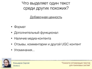 Что выделяет один текст
среди других похожих?
Кокшаров Сергей
Devaka.ru
"Тонкости оптимизации текстов
для поисковых систем"
Добавочная ценность
• Формат
• Дополнительный функционал
• Наличие медиа-контента
• Отзывы, комментарии и другой UGC контент
• Упоминания...
 