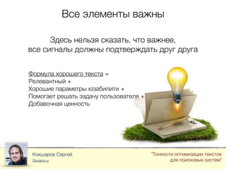 Все элементы важны
Кокшаров Сергей
Devaka.ru
"Тонкости оптимизации текстов
для поисковых систем"
Здесь нельзя сказать, что важнее,
все сигналы должны подтверждать друг друга
Формула хорошего текста =
Релевантный +
Хорошие параметры юзабилити +
Помогает решать задачу пользователя +
Добавочная ценность
 