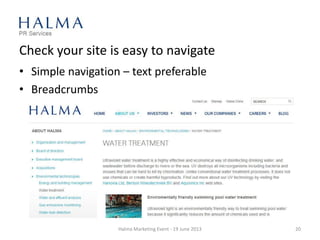 Check your site is easy to navigate
• Simple navigation – text preferable
• Breadcrumbs
Halma Marketing Event - 19 June 2013 20
 
