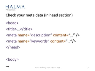 Check your meta data (in head section)
Halma Marketing Event - 19 June 2013 23
<head>
<title>…</title>
<meta name=“description” content=“…” />
<meta name=“keywords” content=“…”/>
</head>
<body>
...
 