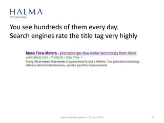 You see hundreds of them every day.
Search engines rate the title tag very highly
Halma Marketing Event - 19 June 2013 25
 
