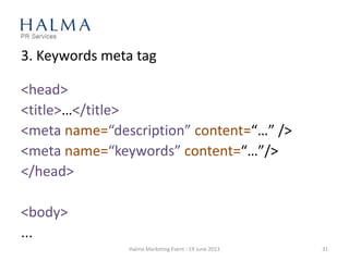 3. Keywords meta tag
Halma Marketing Event - 19 June 2013 31
<head>
<title>…</title>
<meta name=“description” content=“…” />
<meta name=“keywords” content=“…”/>
</head>
<body>
...
 