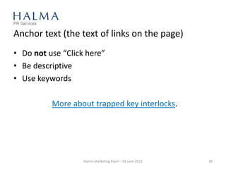 Anchor text (the text of links on the page)
• Do not use “Click here”
• Be descriptive
• Use keywords
More about trapped key interlocks.
Halma Marketing Event - 19 June 2013 38
 