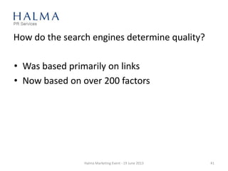 How do the search engines determine quality?
• Was based primarily on links
• Now based on over 200 factors
Halma Marketing Event - 19 June 2013 41
 