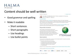 Content should be well written
• Good grammar and spelling
• Make it readable
– Short sentences
– Short paragraphs
– Use headings
– Use bullet points
Halma Marketing Event - 19 June 2013 42
 