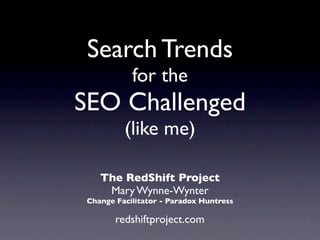 Search Trends
            for the
SEO Challenged
          (like me)

    The RedShift Project
     Mary Wynne-Wynter
 Change Facilitator - Paradox Huntress

        redshiftproject.com
 