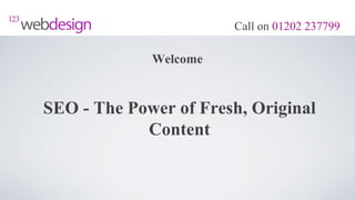 Call on 01202 237799

             Welcome


SEO - The Power of Fresh, Original
            Content
 