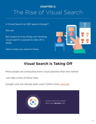 11
Visual Search is Taking Off
More people are conducting more visual searches than ever before.
Just take a look at these stats:
Google Lens has already been used 1 billion times (source).
CHAPTER 2:
The Rise of Visual Search
Is Visual Search an SEO game changer?
Not yet.
But based on how things are trending,
visual search is poised to take off in
2020.
Here’s what you need to know.
 