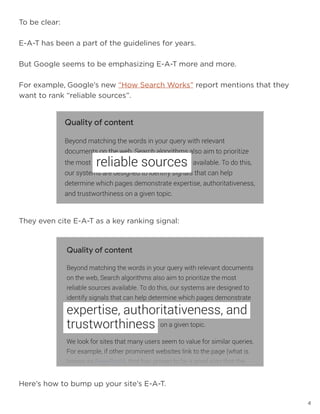 4
To be clear:
E-A-T has been a part of the guidelines for years.
But Google seems to be emphasizing E-A-T more and more.
For example, Google’s new “How Search Works” report mentions that they
want to rank “reliable sources”.
They even cite E-A-T as a key ranking signal:
Here’s how to bump up your site’s E-A-T.
 