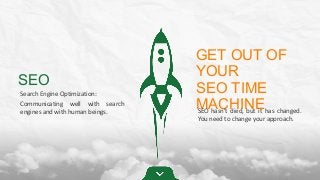 SEO
Search Engine Optimization:
Communicating well with search
engines and with human beings.
GET OUT OF
YOUR
SEO TIME
MACHINESEO hasn’t died, but it has changed.
You need to change your approach.
 