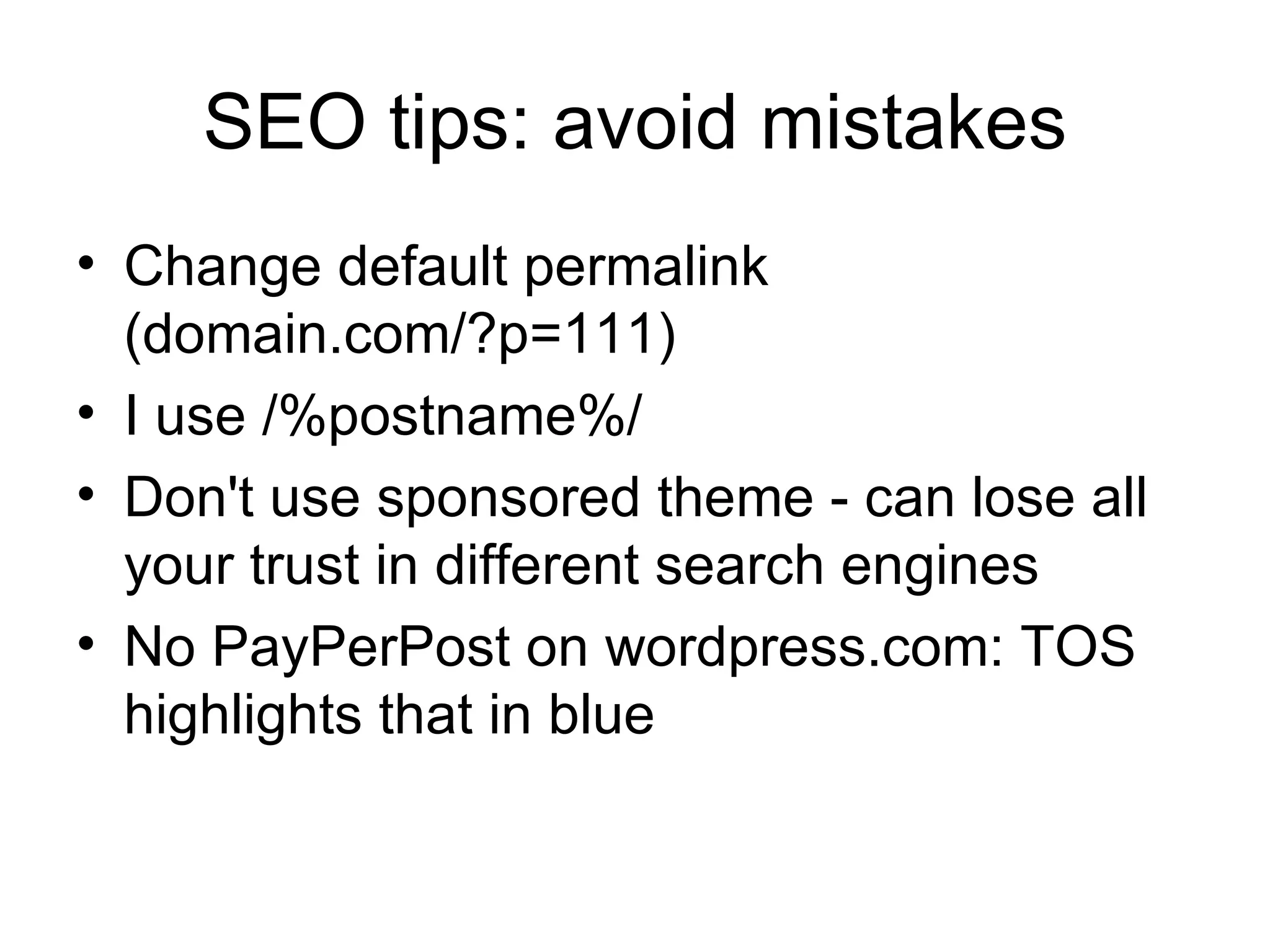 SEO tips: avoid mistakes Change default permalink (domain.com/?p=111) I use /%postname%/ Don't use sponsored theme - can lose all your trust in different search engines No PayPerPost on wordpress.com: TOS highlights that in blue 