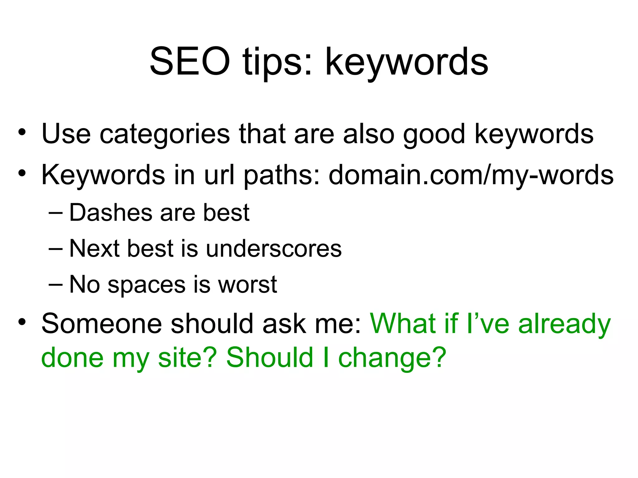SEO tips: keywords Use categories that are also good keywords Keywords in url paths: domain.com/my-words Dashes are best Next best is underscores No spaces is worst Someone should ask me:  What if I’ve already done my site? Should I change? 