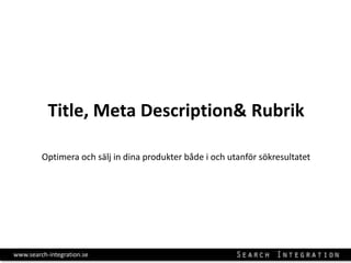 Title, Meta Description& Rubrik

         Optimera och sälj in dina produkter både i och utanför sökresultatet




www.search-integration.se
 