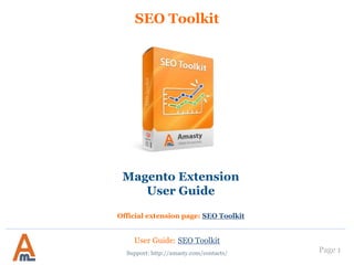 Page 1
SEO Toolkit
Support: http://amasty.com/contacts/
Magento Extension
User Guide
Official extension page: SEO Toolkit
User Guide: SEO Toolkit
 