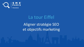 La tour Eiffel
Aligner stratégie SEO
et objectifs marketing
 