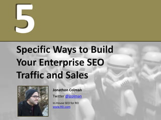 5
Specific Ways to Build
Your Enterprise SEO
Traffic and Sales
        Jonathon Colman
        Twitter @jcolman
        In-House SEO for REI
        www.REI.com
 