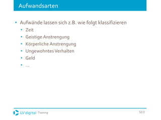 Training SEO
Aufwandsarten
• Aufwände lassen sich z.B. wie folgt klassifizieren
• Zeit
• Geistige Anstrengung
• Körperliche Anstrengung
• UngewohntesVerhalten
• Geld
• …
 