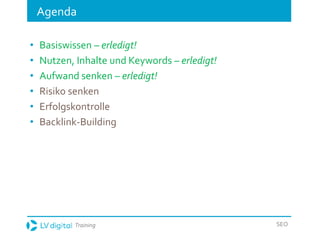 Training SEO
Agenda
• Basiswissen – erledigt!
• Nutzen, Inhalte und Keywords – erledigt!
• Aufwand senken – erledigt!
• Risiko senken
• Erfolgskontrolle
• Backlink-Building
 