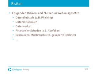 Training SEO
Risiken
• Folgenden Risiken sind Nutzer imWeb ausgesetzt
• Datendiebstahl (z.B. Phishing)
• Datenmissbrauch
• Datenverlust
• Finanzieller Schaden (z.B. Abofallen)
• Ressourcen-Missbrauch (z.B. gekaperte Rechner)
• …
 