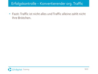 Training SEO
Erfolgskontrolle – Konvertierender org.Traffic
• Fazit:Traffic ist nicht alles undTraffic alleine zahlt nicht
Ihre Brötchen.
 