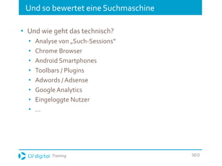 Training SEO
Und so bewertet eine Suchmaschine
• Und wie geht das technisch?
• Analyse von „Such-Sessions“
• Chrome Browser
• Android Smartphones
• Toolbars / Plugins
• Adwords / Adsense
• Google Analytics
• Eingeloggte Nutzer
• …
 