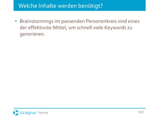 Training SEO
Welche Inhalte werden benötigt?
• Brainstormings im passenden Personenkreis sind eines
der effektivste Mittel, um schnell viele Keywords zu
generieren.
 