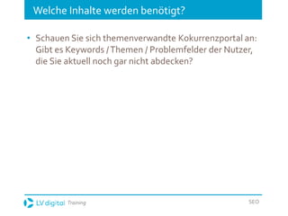 Training SEO
Welche Inhalte werden benötigt?
• Schauen Sie sich themenverwandte Kokurrenzportal an:
Gibt es Keywords /Themen / Problemfelder der Nutzer,
die Sie aktuell noch gar nicht abdecken?
 