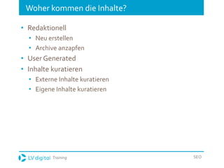 Training SEO
Woher kommen die Inhalte?
• Redaktionell
• Neu erstellen
• Archive anzapfen
• User Generated
• Inhalte kuratieren
• Externe Inhalte kuratieren
• Eigene Inhalte kuratieren
 