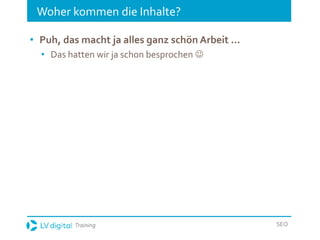 Training SEO
Woher kommen die Inhalte?
• Puh, das macht ja alles ganz schön Arbeit …
• Das hatten wir ja schon besprochen 
 