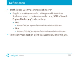Training SEO
Definitionen
• Traffic über Suchmaschinen optimieren
• Es gibt korrekterweise also 2Wege um Nutzer über
Suchm...