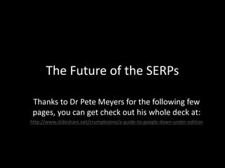 The Future of the SERPs
Thanks to Dr Pete Meyers for the following few
pages, you can get check out his whole deck at:
http://www.slideshare.net/crumplezone/a-guide-to-google-down-under-edition
 