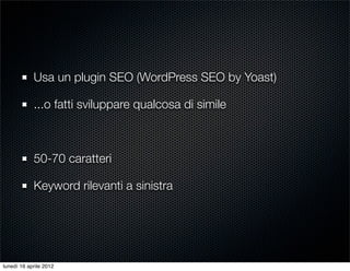 Usa un plugin SEO (WordPress SEO by Yoast)

            ...o fatti sviluppare qualcosa di simile



            50-70 caratteri

            Keyword rilevanti a sinistra




lunedì 16 aprile 2012
 