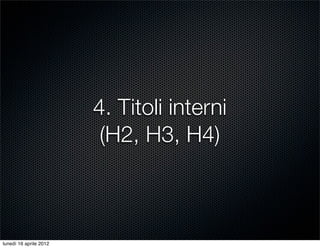 4. Titoli interni
                         (H2, H3, H4)



lunedì 16 aprile 2012
 