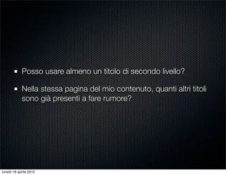 Posso usare almeno un titolo di secondo livello?

            Nella stessa pagina del mio contenuto, quanti altri titoli
            sono già presenti a fare rumore?




lunedì 16 aprile 2012
 
