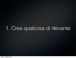 1. Crea qualcosa di rilevante




lunedì 16 aprile 2012
 