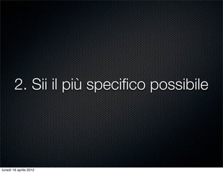 2. Sii il più speciﬁco possibile




lunedì 16 aprile 2012
 