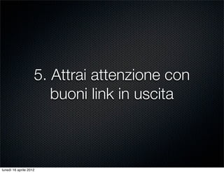 5. Attrai attenzione con
                       buoni link in uscita



lunedì 16 aprile 2012
 