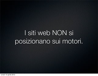 I siti web NON si
                    posizionano sui motori.



lunedì 16 aprile 2012
 
