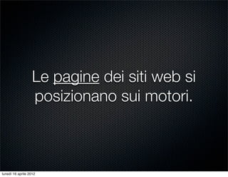 Le pagine dei siti web si
                   posizionano sui motori.



lunedì 16 aprile 2012
 