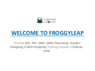 WELCOME TO FROGGYLEAP
The best SEO, PPC, SMO, ORM, Photoshop, Graphic
Designing & Web Designing Training Institute in Kolkata,
India
 