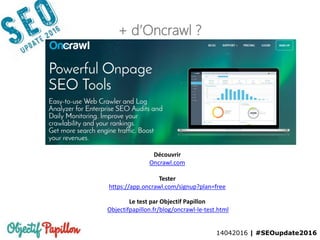 14042016 | #SEOupdate2016
+ d’Oncrawl ?
Découvrir
Oncrawl.com
Tester
https://app.oncrawl.com/signup?plan=free
Le test par Objectif Papillon
Objectifpapillon.fr/blog/oncrawl-le-test.html
 