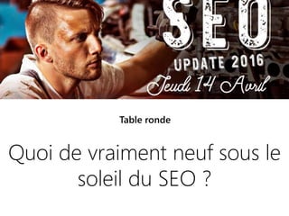 14042016 | #SEOupdate2016
Quoi de vraiment neuf sous le
soleil du SEO ?
Table ronde
 