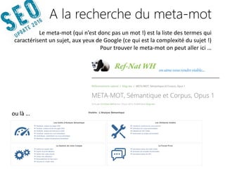 14042016 | #SEOupdate2016
A la recherche du meta-mot
ou là …
Le meta-mot (qui n’est donc pas un mot !) est la liste des termes qui
caractérisent un sujet, aux yeux de Google (ce qui est la complexité du sujet !)
Pour trouver le meta-mot on peut aller ici …
 