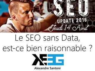 14042016 | #SEOupdate2016
Le SEO sans Data,
est-ce bien raisonnable ?
Alexandre Santoni
 