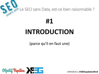 14042016 | #SEOupdate2016
Le SEO sans Data, est-ce bien raisonnable ?
#1
INTRODUCTION
(parce qu’il en faut une)
 