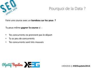 14042016 | #SEOupdate2016
Pourquoi de la Data ?
Faire une course avec un bandeau sur les yeux ?
Tu peux même gagner la course si :
• Tes concurrents ne prennent pas le départ
• Tu as peu de concurrents
• Tes concurrents sont très mauvais
 