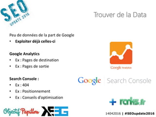 14042016 | #SEOupdate2016
Trouver de la Data
Peu de données de la part de Google
• Exploiter déjà celles-ci
Google Analytics
• Ex : Pages de destination
• Ex : Pages de sortie
Search Console :
• Ex : 404
• Ex : Positionnement
• Ex : Conseils d’optimisation
 